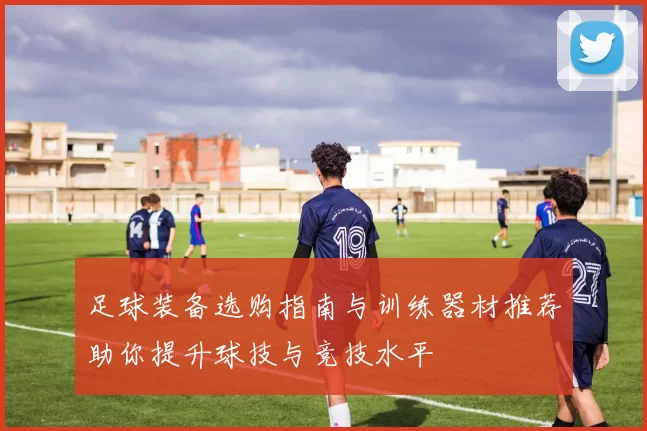 足球装备选购指南与训练器材推荐助你提升球技与竞技水平