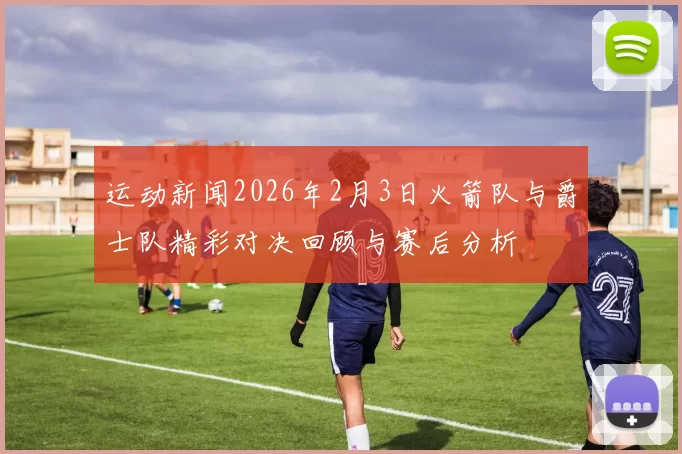 运动新闻2026年2月3日火箭队与爵士队精彩对决回顾与赛后分析