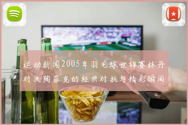 运动新闻2005年羽毛球世锦赛林丹对决陶菲克的经典对抗与精彩瞬间回顾