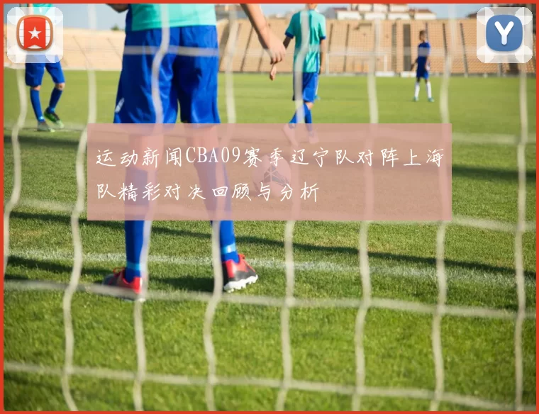运动新闻CBA09赛季辽宁队对阵上海队精彩对决回顾与分析
