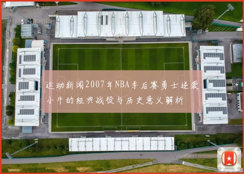 运动新闻2007年NBA季后赛勇士逆袭小牛的经典战役与历史意义解析