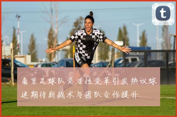 南京足球队灵活性变革引发热议球迷期待新战术与团队合作提升